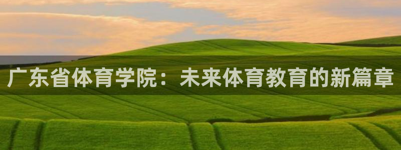 广东省体育学院：未来体育教育的新篇章